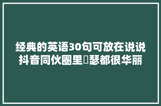 经典的英语30句可放在说说抖音同伙圈里嘚瑟都很华丽