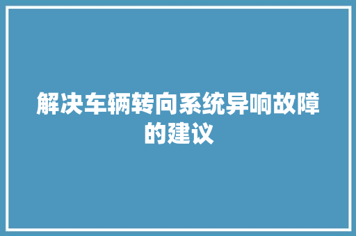 解决车辆转向系统异响故障的建议