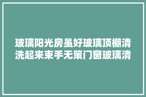 玻璃阳光房虽好玻璃顶棚清洗起来束手无策门窗玻璃清洗好方法