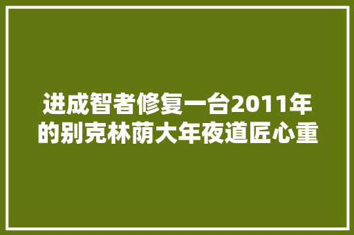 进成智者修复一台2011年的别克林荫大年夜道匠心重现往日的不凡