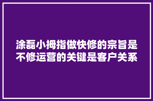 涂磊小拇指做快修的宗旨是不修运营的关键是客户关系治理