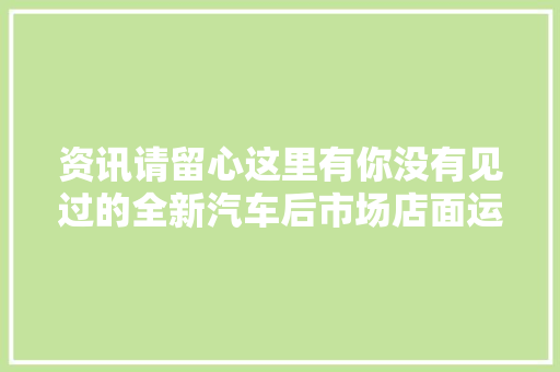资讯请留心这里有你没有见过的全新汽车后市场店面运营综合解决筹划展