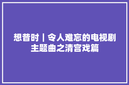 想昔时｜令人难忘的电视剧主题曲之清宫戏篇
