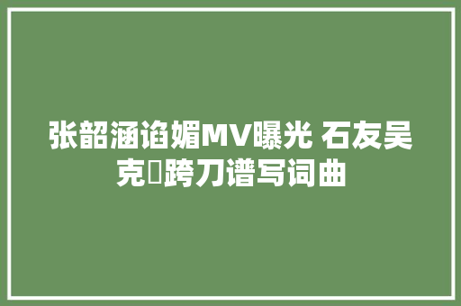 张韶涵谄媚MV曝光 石友吴克羣跨刀谱写词曲 休闲娱乐