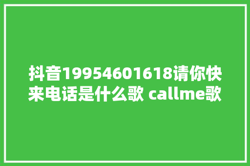 抖音19954601618请你快来电话是什么歌 callme歌词介绍