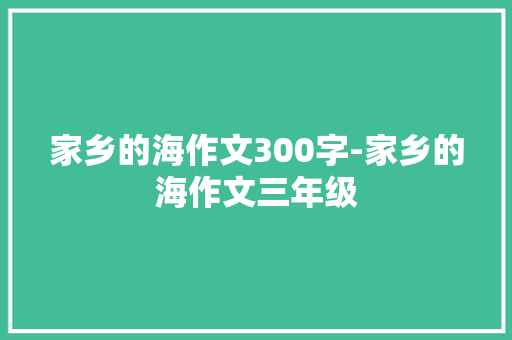 家乡的海作文300字-家乡的海作文三年级