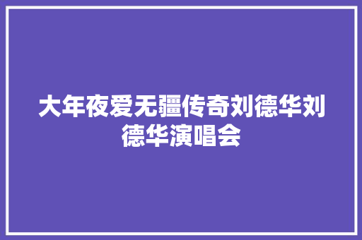 大年夜爱无疆传奇刘德华刘德华演唱会