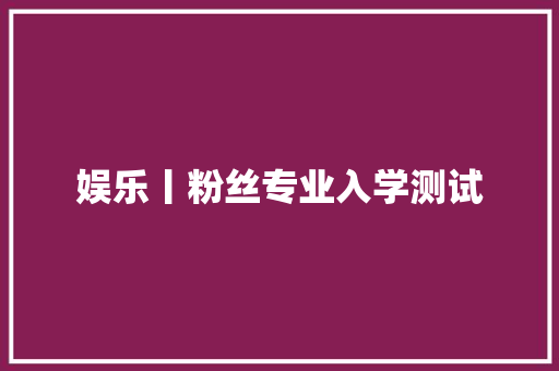娱乐丨粉丝专业入学测试