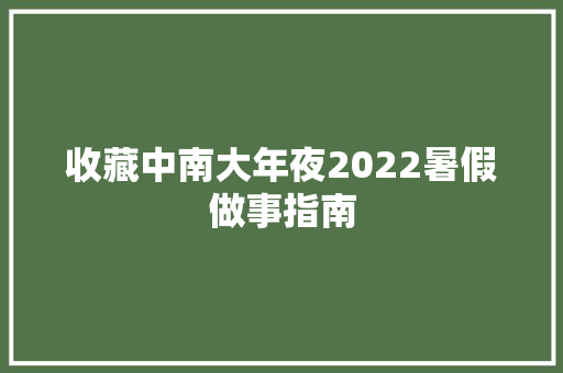 收藏中南大年夜2022暑假做事指南