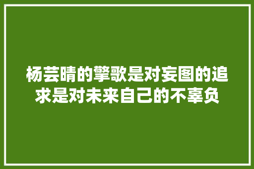 杨芸晴的擎歌是对妄图的追求是对未来自己的不辜负 休闲娱乐