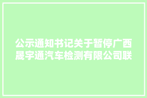 公示通知书记关于暂停广西晟宇通汽车检测有限公司联网和授权发放灵巧车考验合格标志的通知布告