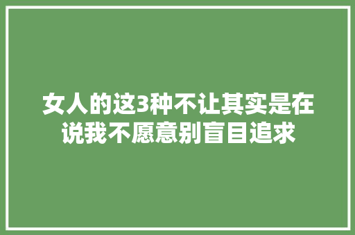 女人的这3种不让其实是在说我不愿意别盲目追求