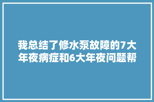 我总结了修水泵故障的7大年夜病症和6大年夜问题帮你解决常见的问题