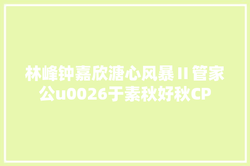 林峰钟嘉欣溏心风暴Ⅱ管家公u0026于素秋好秋CP