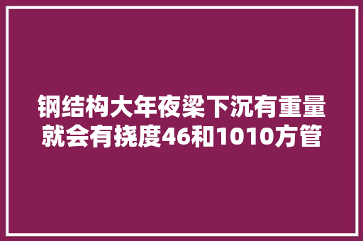 钢结构大年夜梁下沉有重量就会有挠度46和1010方管为例