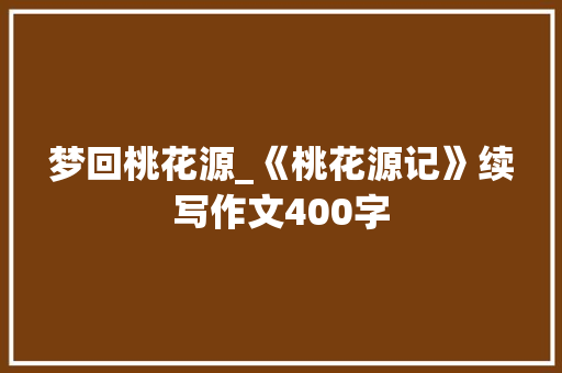 梦回桃花源_《桃花源记》续写作文400字