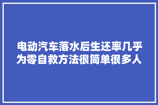 电动汽车落水后生还率几乎为零自救方法很简单很多人都做错了