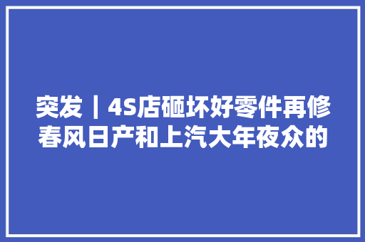 突发｜4S店砸坏好零件再修春风日产和上汽大年夜众的官方回应来了