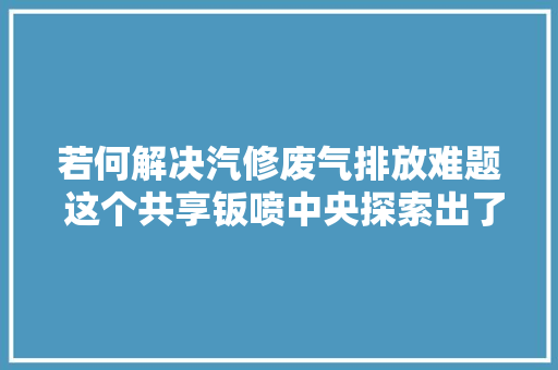 若何解决汽修废气排放难题 这个共享钣喷中央探索出了新方法