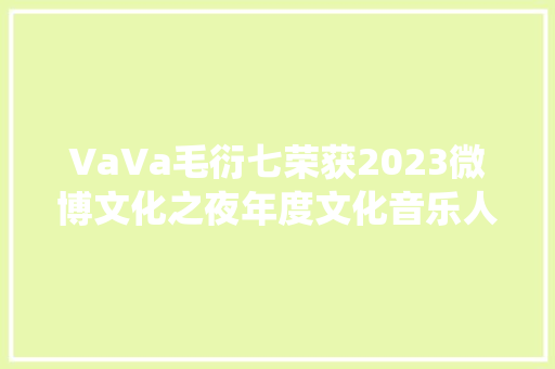 VaVa毛衍七荣获2023微博文化之夜年度文化音乐人现场演绎挂帅