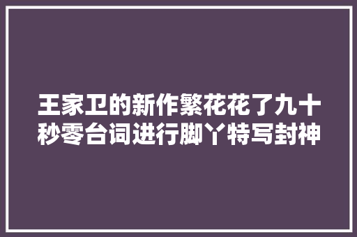 王家卫的新作繁花花了九十秒零台词进行脚丫特写封神