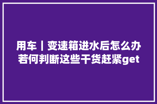 用车｜变速箱进水后怎么办若何判断这些干货赶紧get起来