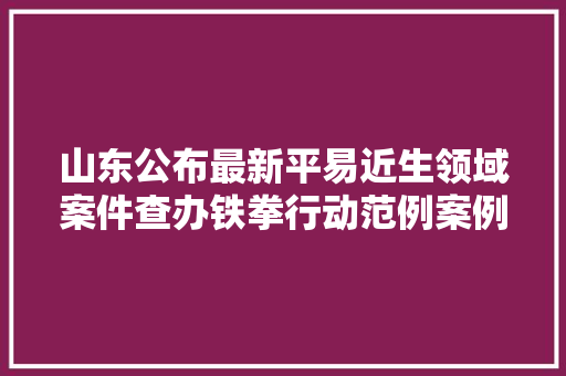 山东公布最新平易近生领域案件查办铁拳行动范例案例涉电动车商标侵权等问题