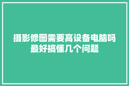 摄影修图需要高设备电脑吗最好搞懂几个问题