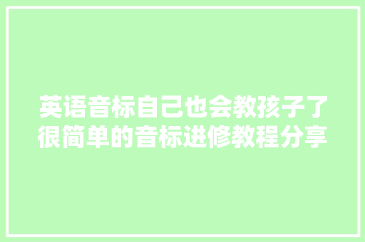 英语音标自己也会教孩子了很简单的音标进修教程分享给大年夜家 休闲娱乐