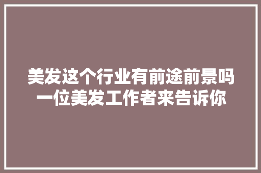 美发这个行业有前途前景吗一位美发工作者来告诉你