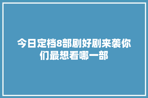 今日定档8部剧好剧来袭你们最想看哪一部