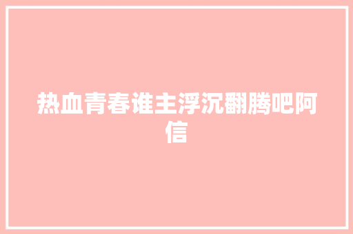 热血青春谁主浮沉翻腾吧阿信