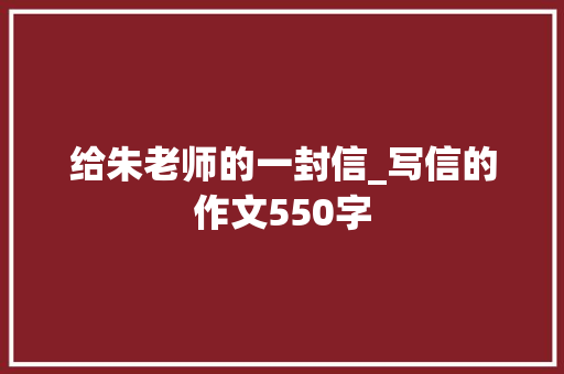 给朱老师的一封信_写信的作文550字