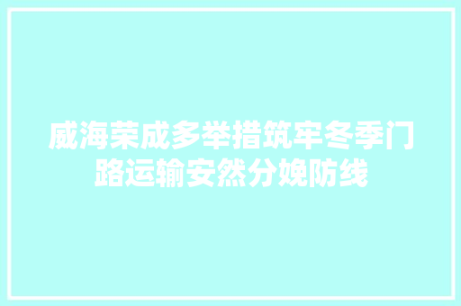威海荣成多举措筑牢冬季门路运输安然分娩防线