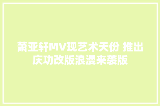 萧亚轩MV现艺术天份 推出庆功改版浪漫来袭版