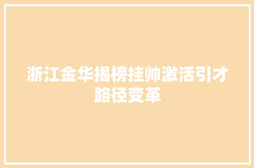 浙江金华揭榜挂帅激活引才路径变革