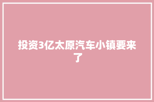 投资3亿太原汽车小镇要来了