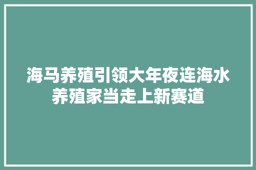 海马养殖引领大年夜连海水养殖家当走上新赛道