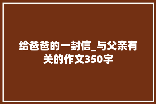 给爸爸的一封信_与父亲有关的作文350字 知识百科