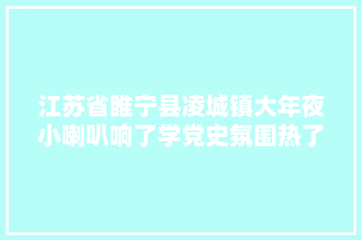 江苏省睢宁县凌城镇大年夜小喇叭响了学党史氛围热了