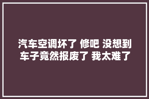 汽车空调坏了 修吧 没想到车子竟然报废了 我太难了