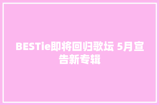 BESTie即将回归歌坛 5月宣告新专辑
