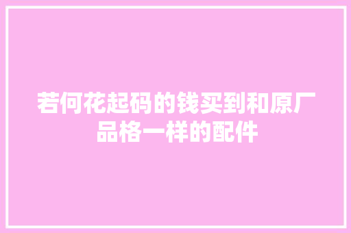若何花起码的钱买到和原厂品格一样的配件