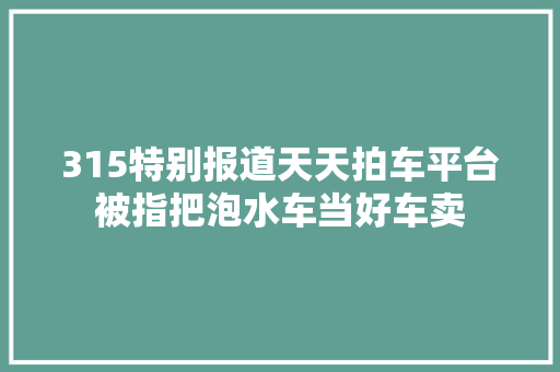 315特别报道天天拍车平台被指把泡水车当好车卖