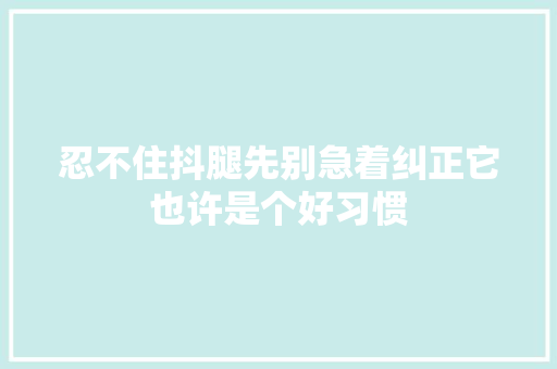 忍不住抖腿先别急着纠正它也许是个好习惯