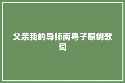 父亲我的导师南粤子原创歌词