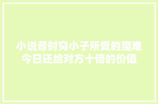 小说昔时穷小子所受的魔难今日还给对方十倍的价值