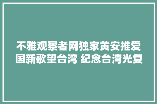 不雅观察者网独家黄安推爱国新歌望台湾 纪念台湾光复70周年