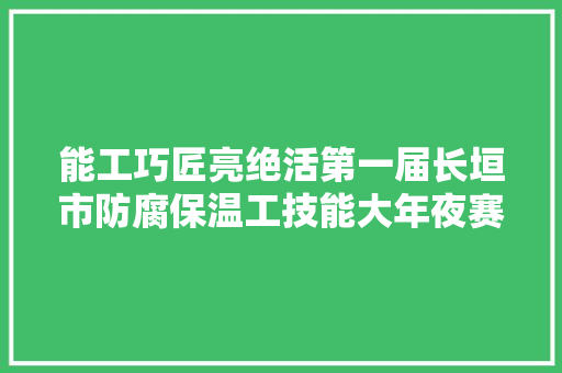 能工巧匠亮绝活第一届长垣市防腐保温工技能大年夜赛圆满停滞
