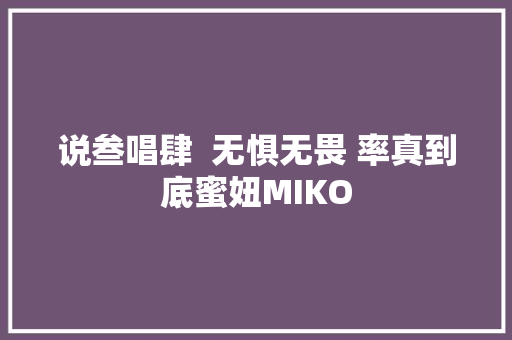 说叁唱肆  无惧无畏 率真到底蜜妞MIKO